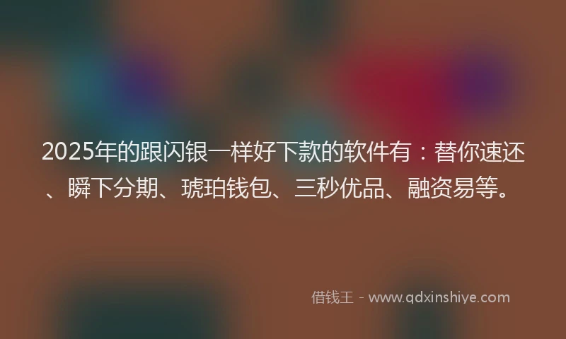 2025年的跟闪银一样好下款的软件有：替你速还、瞬下分期、琥珀钱包、三秒优品、融资易等。