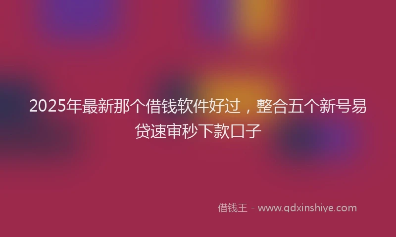 2025年最新那个借钱软件好过，整合五个新号易贷速审秒下款口子