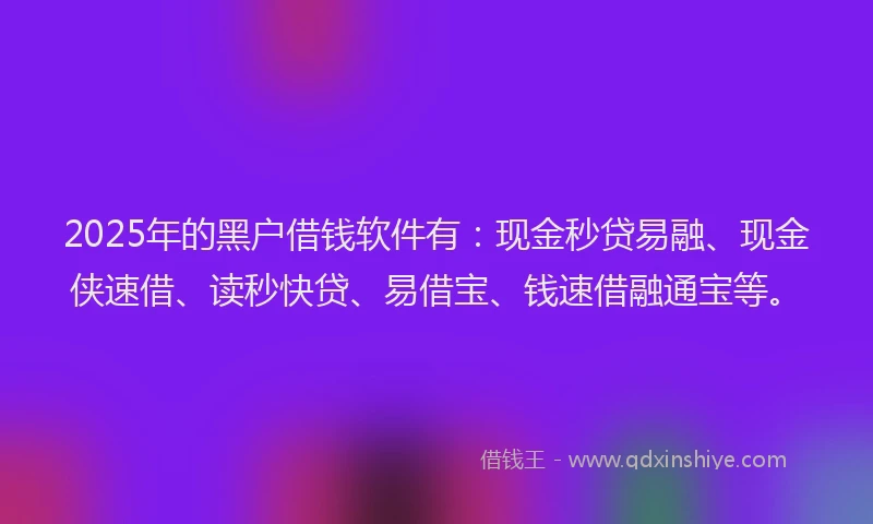 2025年的黑户借钱软件有：现金秒贷易融、现金侠速借、读秒快贷、易借宝、钱速借融通宝等。