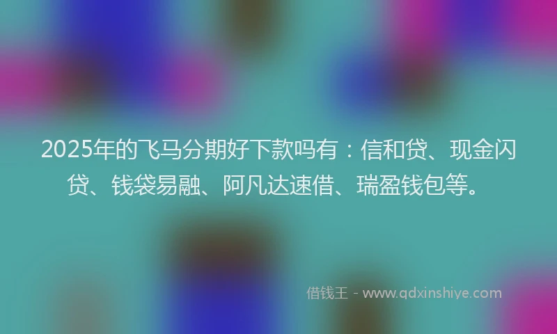 2025年的飞马分期好下款吗有：信和贷、现金闪贷、钱袋易融、阿凡达速借、瑞盈钱包等。