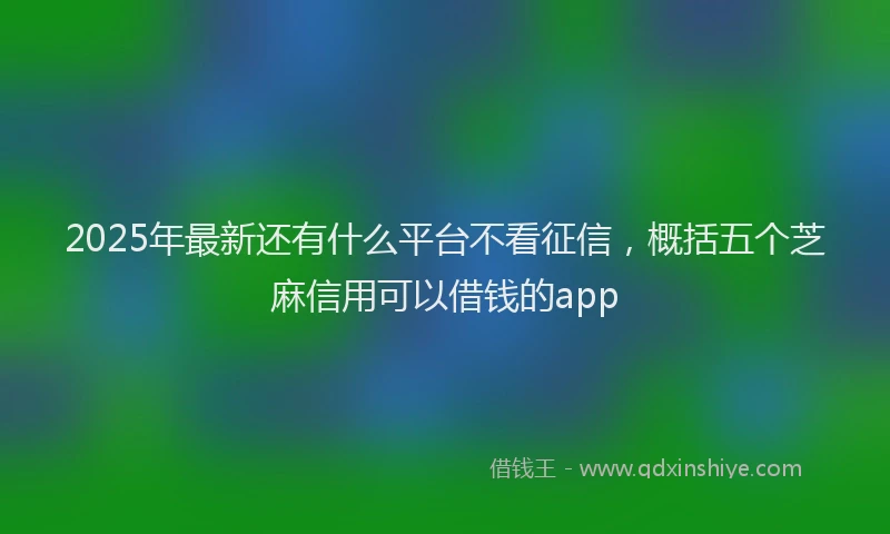 2025年最新还有什么平台不看征信，概括五个芝麻信用可以借钱的app
