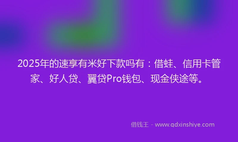 2025年的速享有米好下款吗有：借蛙、信用卡管家、好人贷、翼贷Pro钱包、现金侠途等。