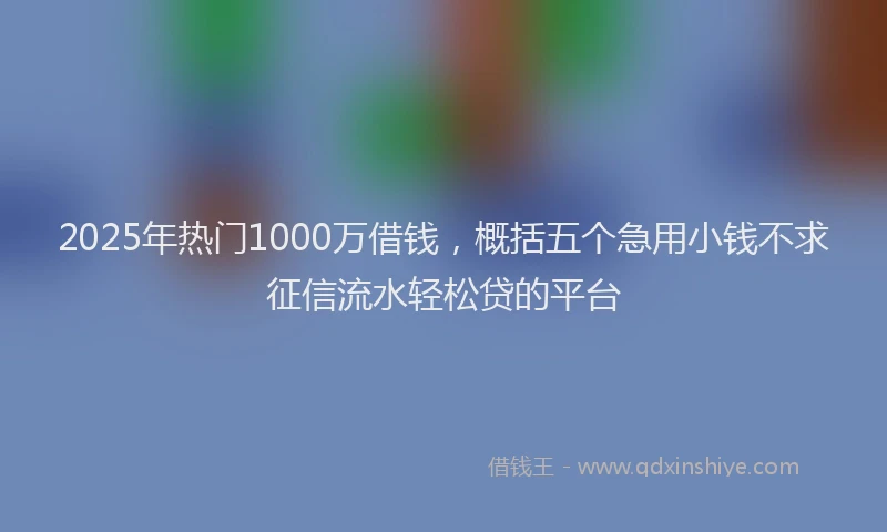 2025年热门1000万借钱，概括五个急用小钱不求征信流水轻松贷的平台