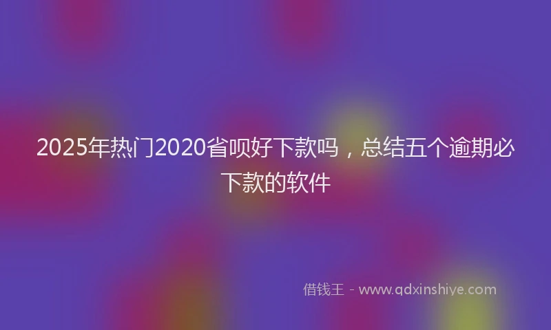 2025年热门2020省呗好下款吗，总结五个逾期必下款的软件