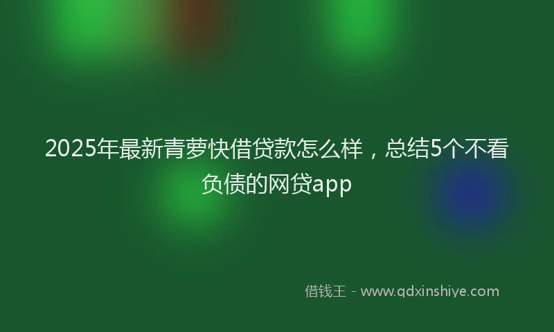 2025年最新青萝快借贷款怎么样，总结5个不看负债的网贷app