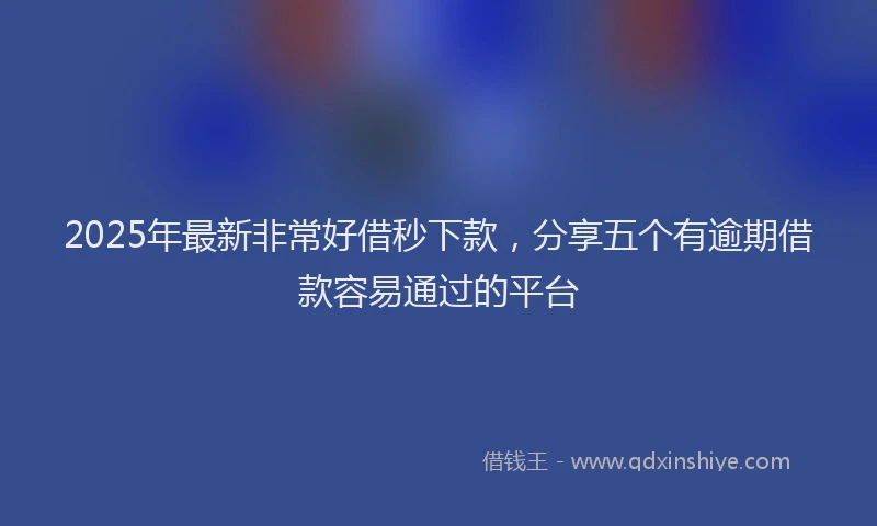 2025年最新非常好借秒下款，分享五个有逾期借款容易通过的平台