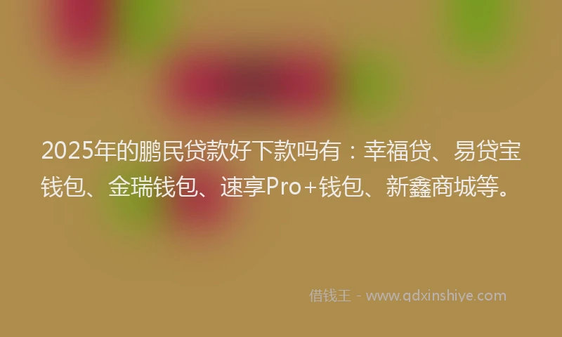 2025年的鹏民贷款好下款吗有：幸福贷、易贷宝钱包、金瑞钱包、速享Pro+钱包、新鑫商城等。
