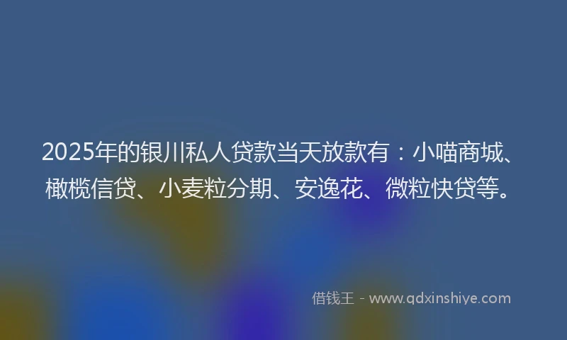 2025年的银川私人贷款当天放款有：小喵商城、橄榄信贷、小麦粒分期、安逸花、微粒快贷等。