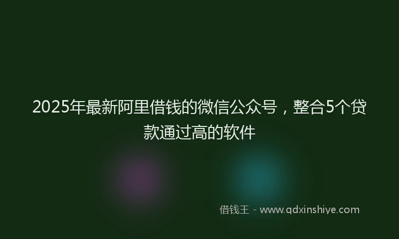 2025年最新阿里借钱的微信公众号，整合5个贷款通过高的软件
