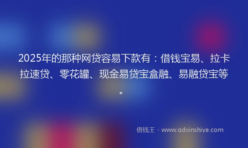 2025年的那种网贷容易下款有：借钱宝易、拉卡拉速贷、零花罐、现金易贷宝盒融、易融贷宝等。