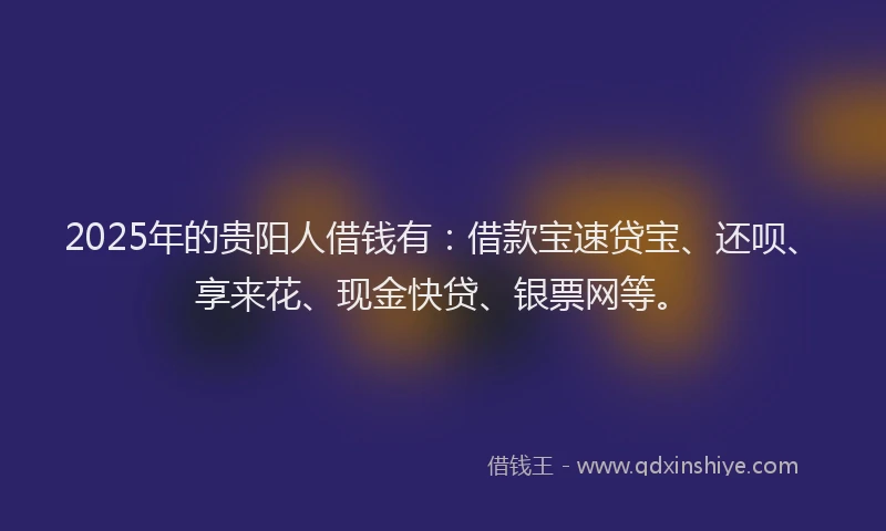 2025年的贵阳人借钱有：借款宝速贷宝、还呗、享来花、现金快贷、银票网等。
