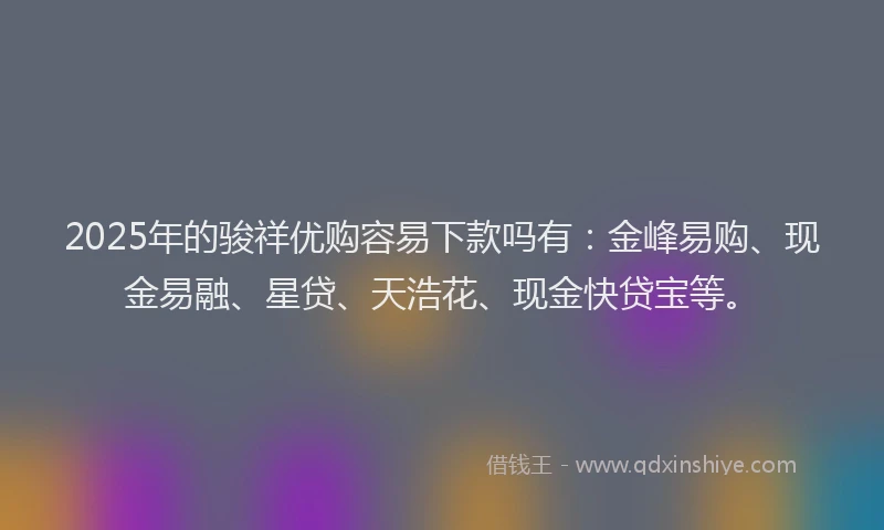 2025年的骏祥优购容易下款吗有：金峰易购、现金易融、星贷、天浩花、现金快贷宝等。