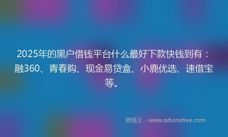 2025年的黑户借钱平台什么最好下款快钱到有：融360、青春购、现金易贷盒、小鹿优选、速借宝等。