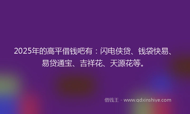 2025年的高平借钱吧有：闪电侠贷、钱袋快易、易贷通宝、吉祥花、天源花等。