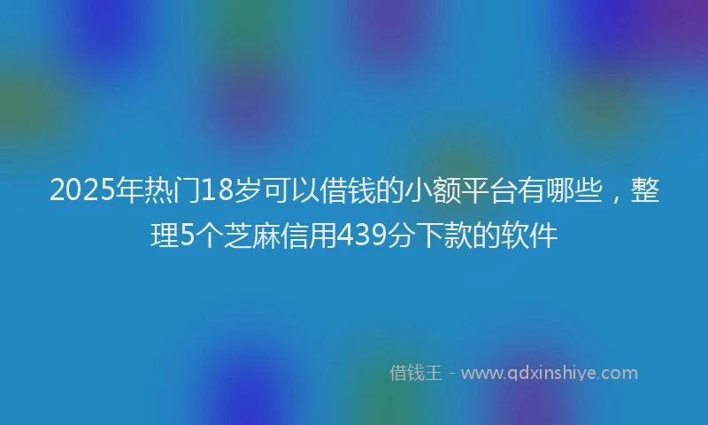 2025年热门18岁可以借钱的小额平台有哪些，整理5个芝麻信用439分下款的软件