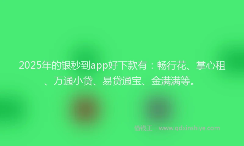 2025年的银秒到app好下款有：畅行花、掌心租、万通小贷、易贷通宝、金满满等。