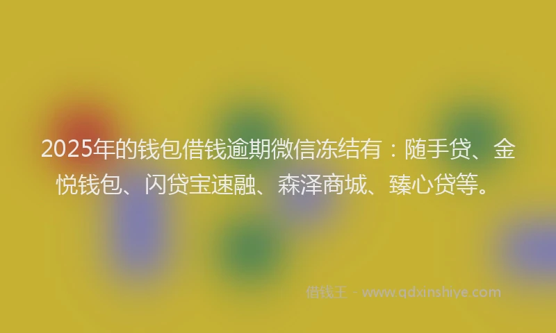 2025年的钱包借钱逾期微信冻结有：随手贷、金悦钱包、闪贷宝速融、森泽商城、臻心贷等。