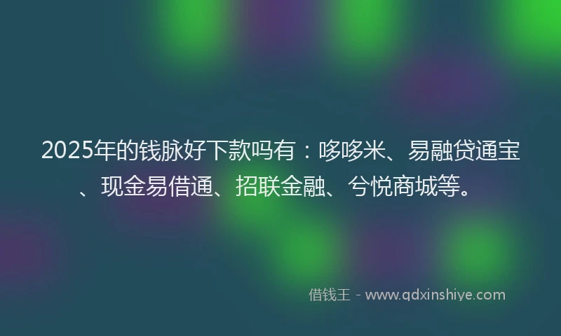 2025年的钱脉好下款吗有：哆哆米、易融贷通宝、现金易借通、招联金融、兮悦商城等。