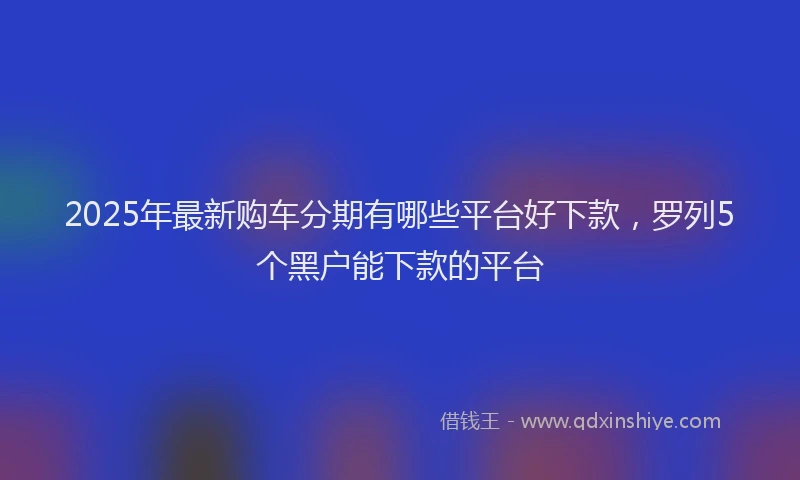 2025年最新购车分期有哪些平台好下款，罗列5个黑户能下款的平台