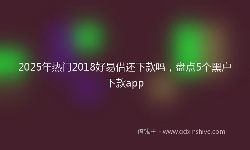 2025年热门2018好易借还下款吗，盘点5个黑户下款app