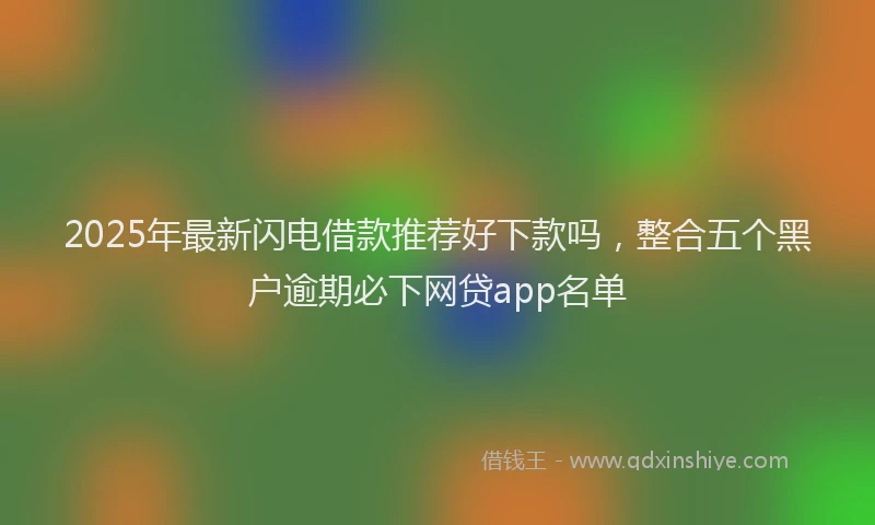 2025年最新闪电借款推荐好下款吗，整合五个黑户逾期必下网贷app名单