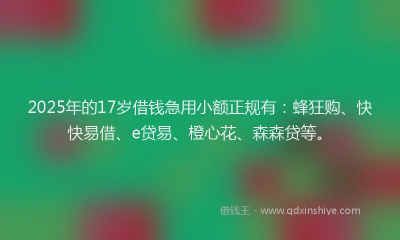 2025年的17岁借钱急用小额正规有：蜂狂购、快快易借、e贷易、橙心花、森森贷等。