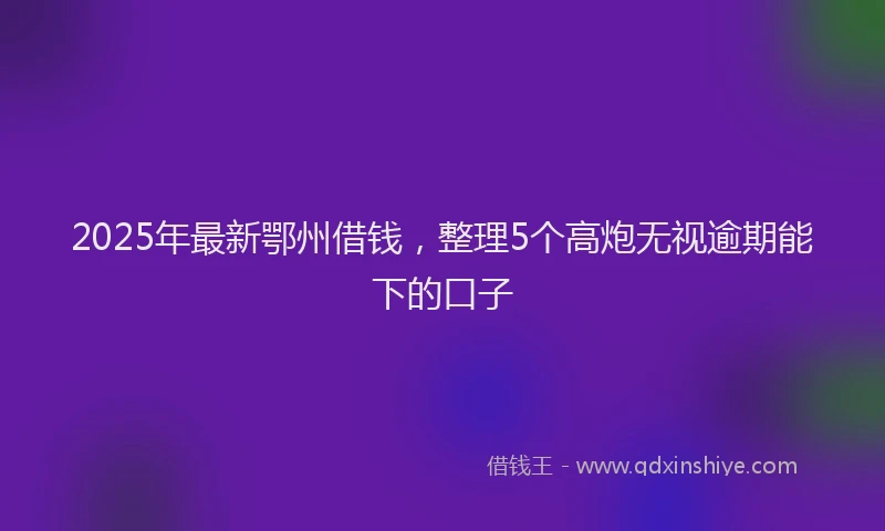 2025年最新鄂州借钱，整理5个高炮无视逾期能下的口子