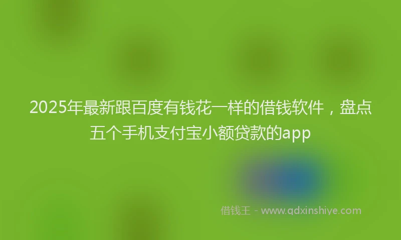 2025年最新跟百度有钱花一样的借钱软件，盘点五个手机支付宝小额贷款的app
