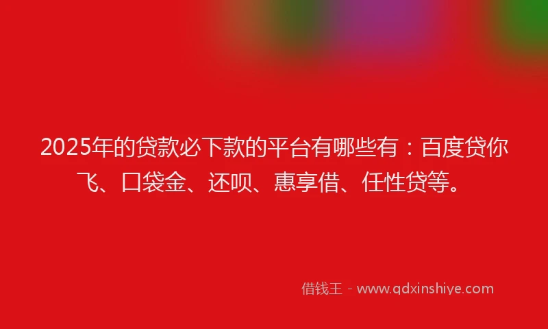2025年的贷款必下款的平台有哪些有：百度贷你飞、口袋金、还呗、惠享借、任性贷等。