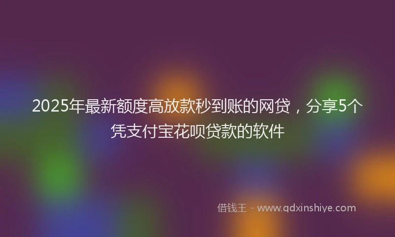 2025年最新额度高放款秒到账的网贷，分享5个凭支付宝花呗贷款的软件