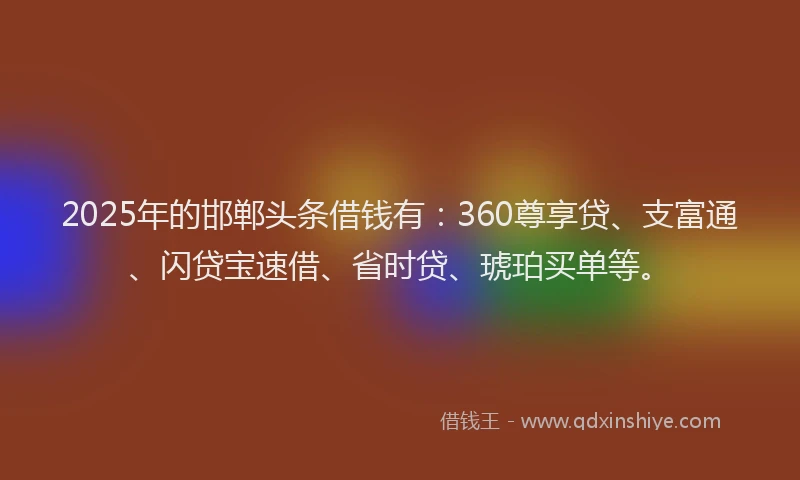 2025年的邯郸头条借钱有：360尊享贷、支富通、闪贷宝速借、省时贷、琥珀买单等。