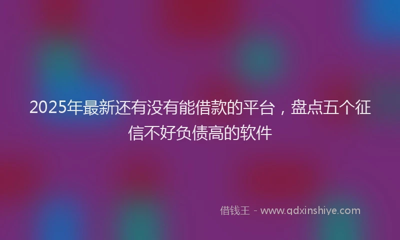 2025年最新还有没有能借款的平台，盘点五个征信不好负债高的软件