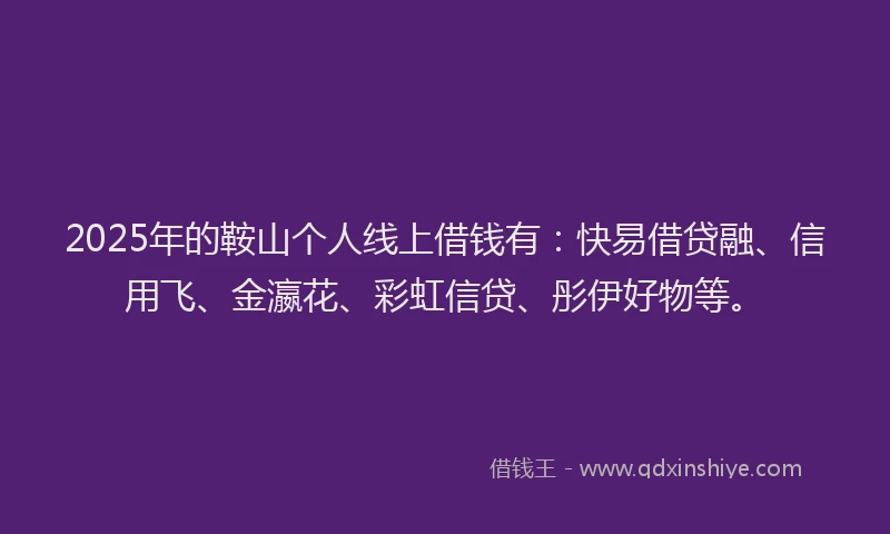 2025年的鞍山个人线上借钱有：快易借贷融、信用飞、金瀛花、彩虹信贷、彤伊好物等。