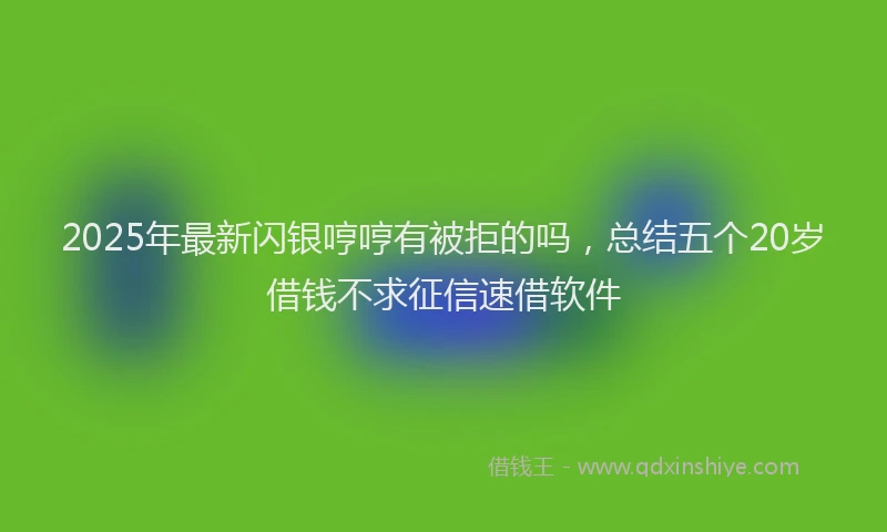 2025年最新闪银哼哼有被拒的吗，总结五个20岁借钱不求征信速借软件