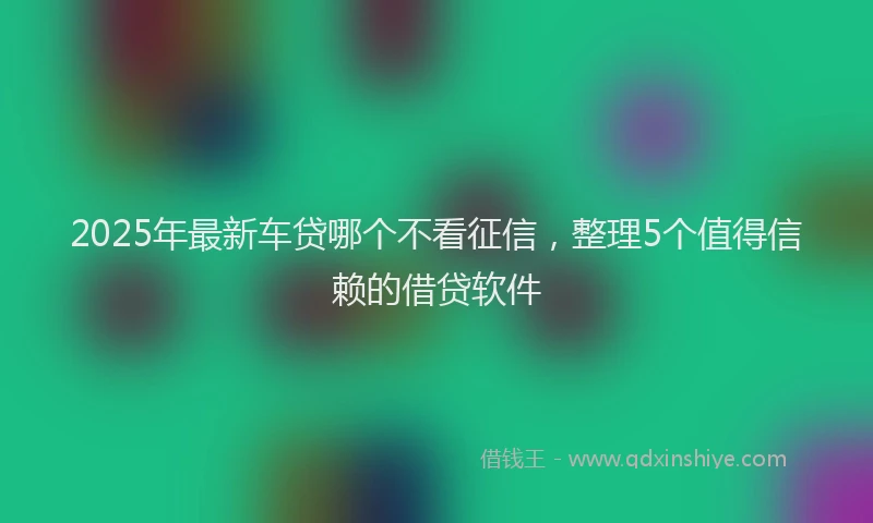 2025年最新车贷哪个不看征信，整理5个值得信赖的借贷软件