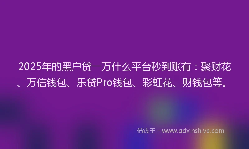 2025年的黑户贷一万什么平台秒到账有：聚财花、万信钱包、乐贷Pro钱包、彩虹花、财钱包等。