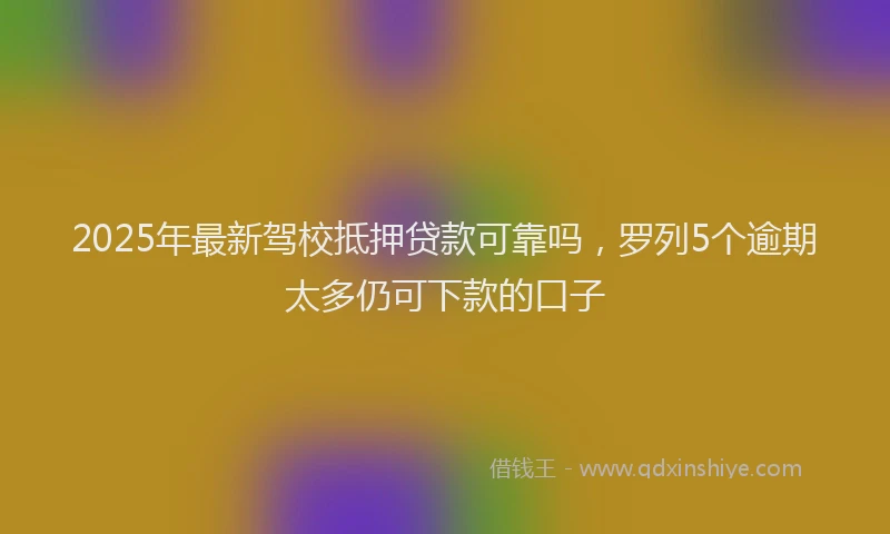 2025年最新驾校抵押贷款可靠吗，罗列5个逾期太多仍可下款的口子