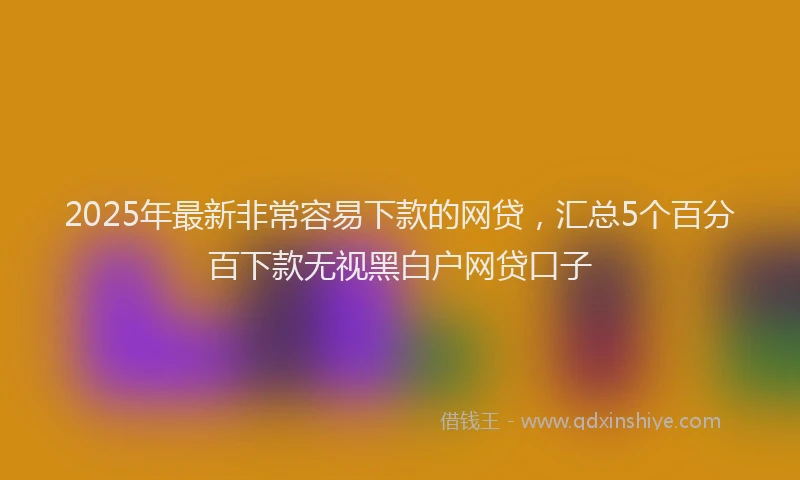 2025年最新非常容易下款的网贷，汇总5个百分百下款无视黑白户网贷口子