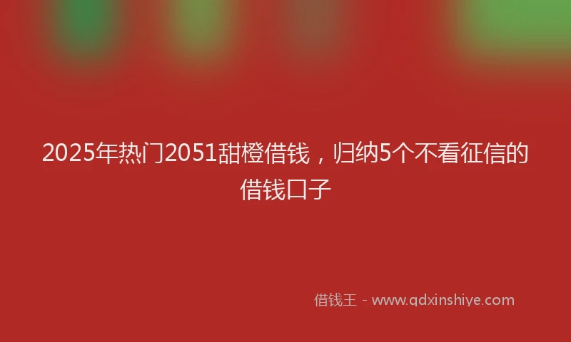 2025年热门2051甜橙借钱，归纳5个不看征信的借钱口子