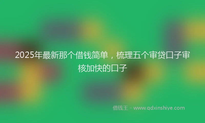 2025年最新那个借钱简单，梳理五个审贷口子审核加快的口子