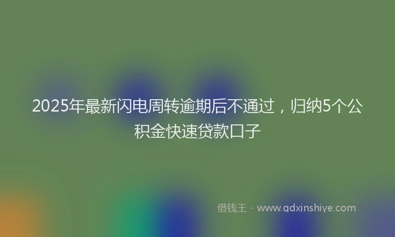 2025年最新闪电周转逾期后不通过，归纳5个公积金快速贷款口子