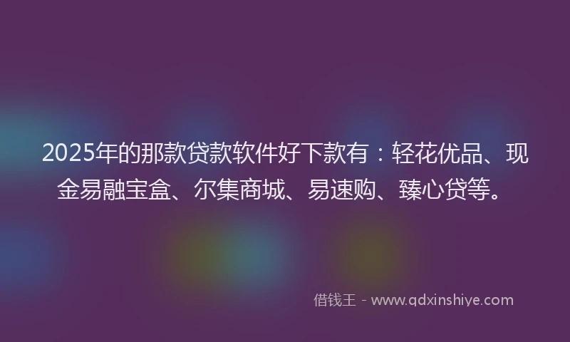 2025年的那款贷款软件好下款有：轻花优品、现金易融宝盒、尔集商城、易速购、臻心贷等。