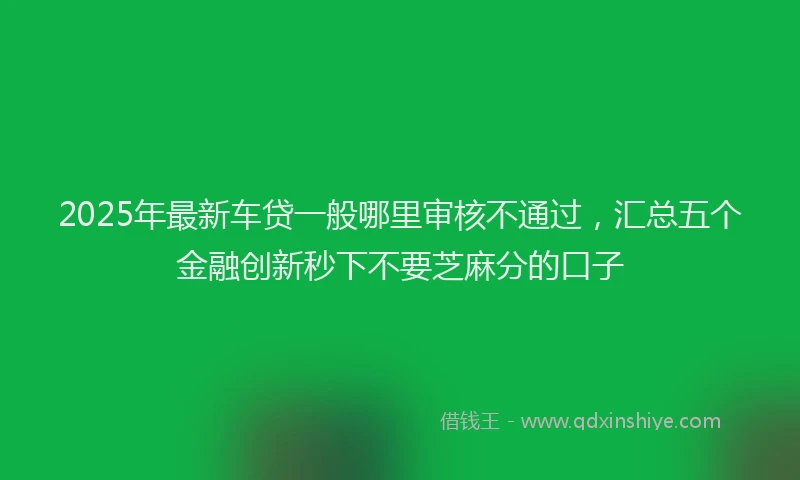 2025年最新车贷一般哪里审核不通过，汇总五个金融创新秒下不要芝麻分的口子