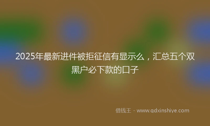 2025年最新进件被拒征信有显示么，汇总五个双黑户必下款的口子