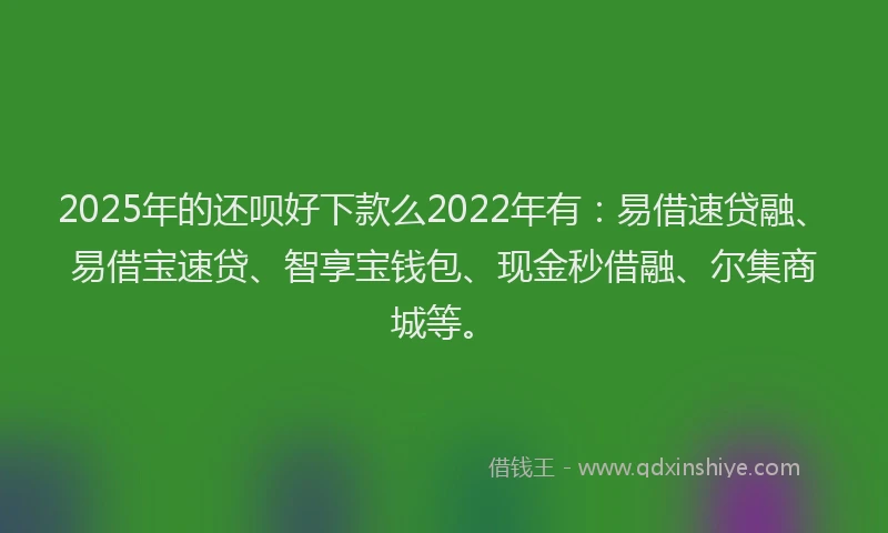 2025年的还呗好下款么2022年有：易借速贷融、易借宝速贷、智享宝钱包、现金秒借融、尔集商城等。