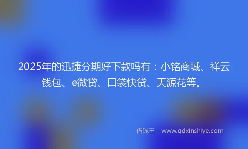 2025年的迅捷分期好下款吗有：小铭商城、祥云钱包、e微贷、口袋快贷、天源花等。