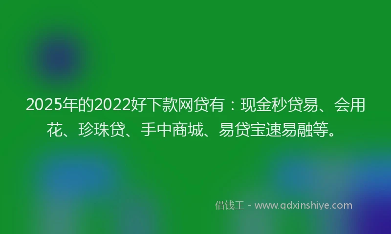 2025年的2022好下款网贷有：现金秒贷易、会用花、珍珠贷、手中商城、易贷宝速易融等。