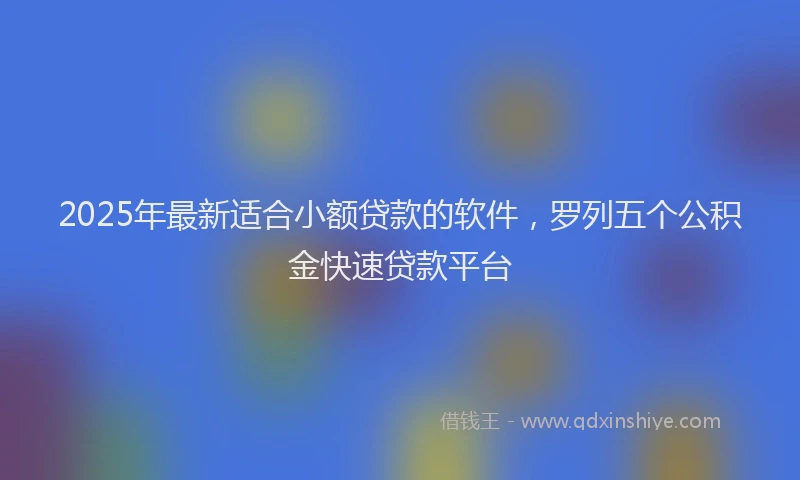 2025年最新适合小额贷款的软件，罗列五个公积金快速贷款平台