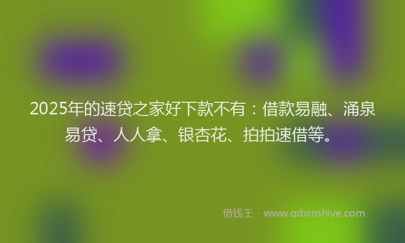 2025年的速贷之家好下款不有：借款易融、涌泉易贷、人人拿、银杏花、拍拍速借等。