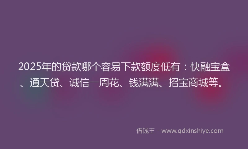 2025年的贷款哪个容易下款额度低有：快融宝盒、通天贷、诚信一周花、钱满满、招宝商城等。